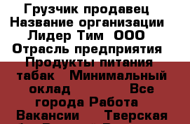 Грузчик-продавец › Название организации ­ Лидер Тим, ООО › Отрасль предприятия ­ Продукты питания, табак › Минимальный оклад ­ 20 000 - Все города Работа » Вакансии   . Тверская обл.,Вышний Волочек г.